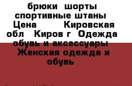 брюки, шорты, спортивные штаны › Цена ­ 50 - Кировская обл., Киров г. Одежда, обувь и аксессуары » Женская одежда и обувь   